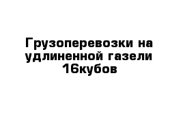Грузоперевозки на удлиненной газели 16кубов